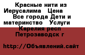 Красные нити из Иерусалима › Цена ­ 150 - Все города Дети и материнство » Услуги   . Карелия респ.,Петрозаводск г.